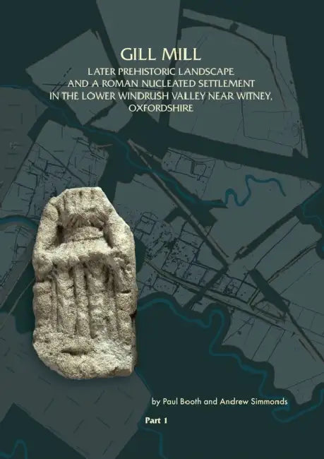 Gill Mill: Later Prehistoric Landscape and a Roman Nucleated Settlement in the Lower Windrush Valley at Gill Mill, Near Witney, Oxfordshire by Paul Booth, Andrew Simmonds