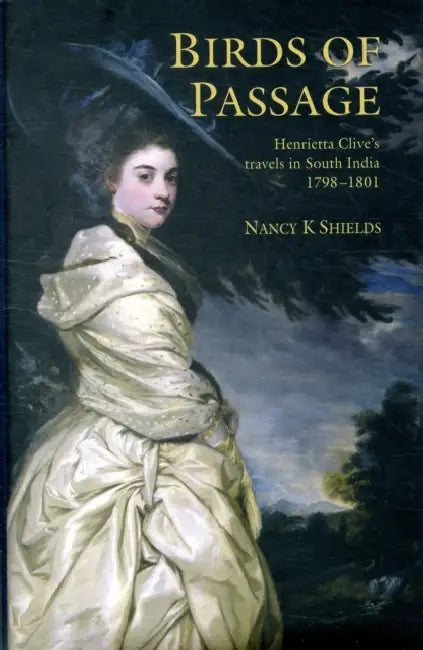 Birds of Passage: Henrietta Clive's Travels in South India 1798-1801 by Henrietta Clive, Nancy K. Shields