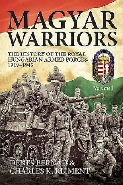 Magyar Warriors. Volume 1: The History of the Royal Hungarian Armed Forces 1919-1945 by Denes Bernad