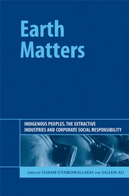 Earth Matters: Indigenous Peoples, the Extractive Industries and Corporate Social Responsibility by Ciaran O’faircheallaigh