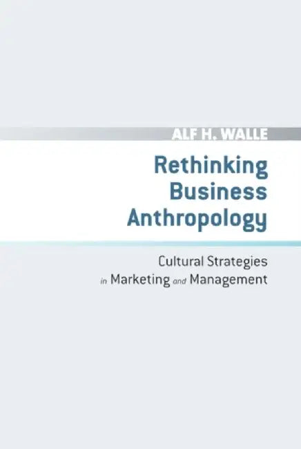 Rethinking Business Anthropology: Cultural Strategies in Marketing and Management by Alf H. Walle