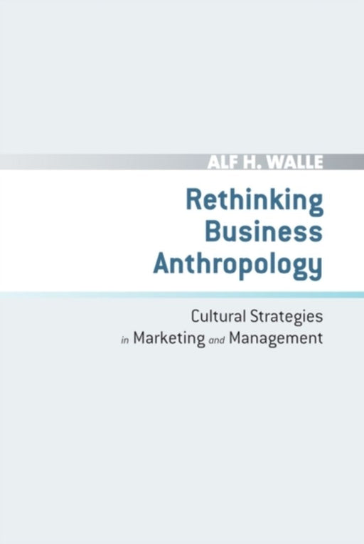 Rethinking Business Anthropology: Cultural Strategies in Marketing and Management by Alf H. Walle