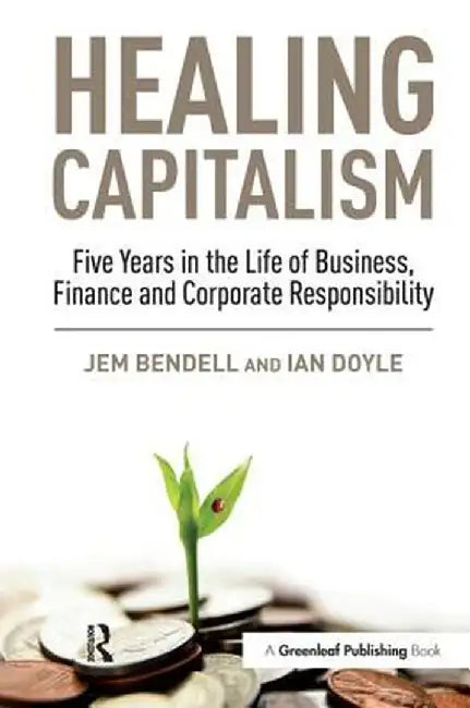 Healing Capitalism: Five Years in the Life of Business, Finance and Corporate Responsibility by Jem Bendell, Ian Doyle