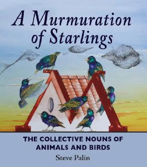 A Murmuration of Starlings: The Collective Nouns of Animals and Birds by Steve Palin