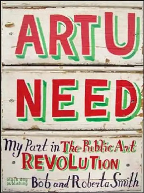 Art U Need: My Part in the Public Art Revolution by Bob Smith, Roberta Smith