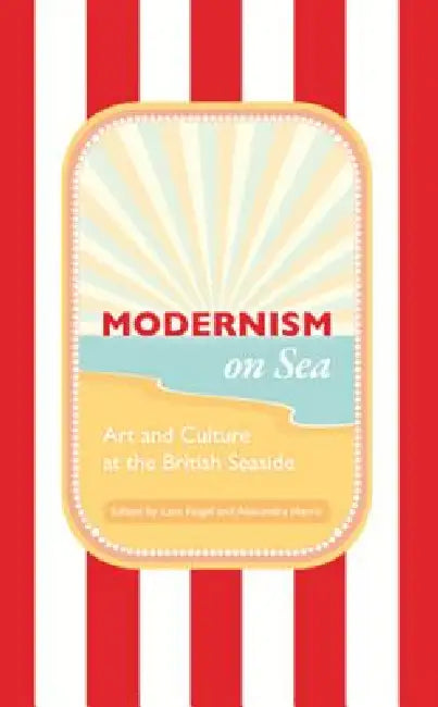 Modernism on Sea: Art and Culture at the British Seaside by Lara Feigel, Alexandra Harris
