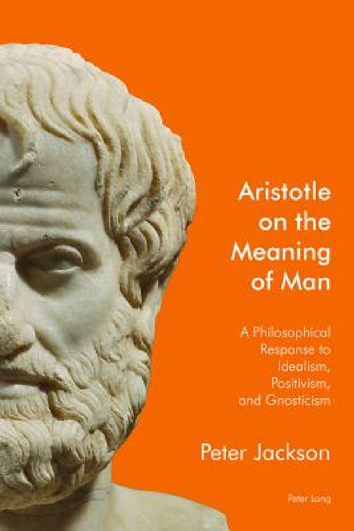 Aristotle on the Meaning of Man: A Philosophical Response to Idealism, Positivism, and Gnosticism by Peter Jackson