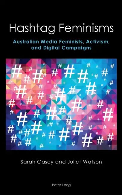 Hashtag Feminisms: Australian Media Feminists, Activism, and Digital Campaigns by Anne Brewster, Sarah Casey, Juliet Watson