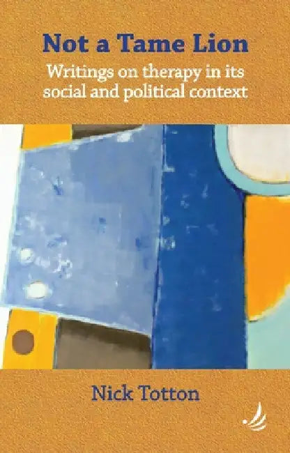 Not a Tame Lion: Writings on Therapy and Its Social and Political Contexts by Nick Totton