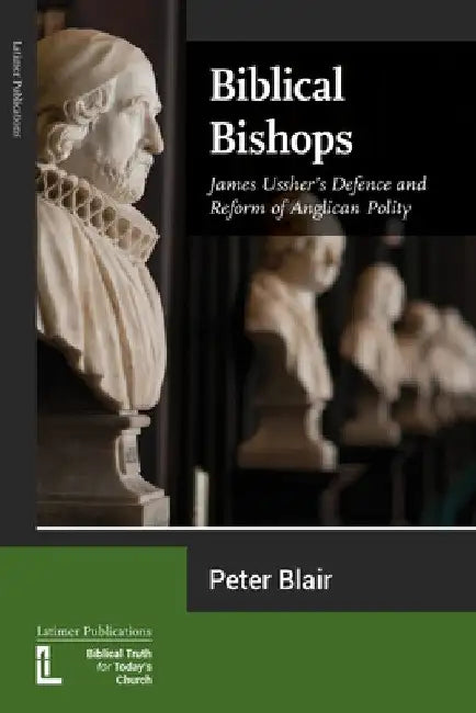 Biblical Bishops: James Ussher's Defence and Reform of Anglican Polity by Peter Blair