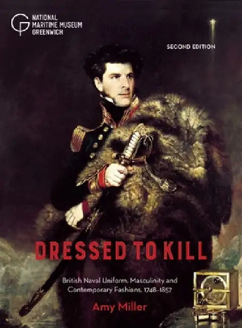 Dressed to Kill: British Naval Uniform, Masculinity and Contemporary Fashions, 1748-1857 by Amy Miller