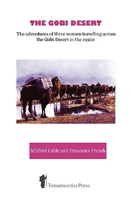 The Gobi Desert - The Adventures of Three Women Travelling Across the Gobi Desert in the 1920s by Mildred Cable, Francesca French