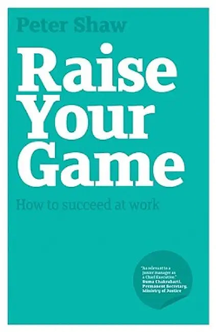 Raise Your Game: How to Succeed at Work by Peter J. a. Shaw