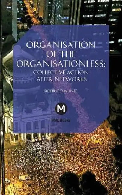 The Organisation of the Organisationless: Collective Action After Networks by Rodrigo Nunes