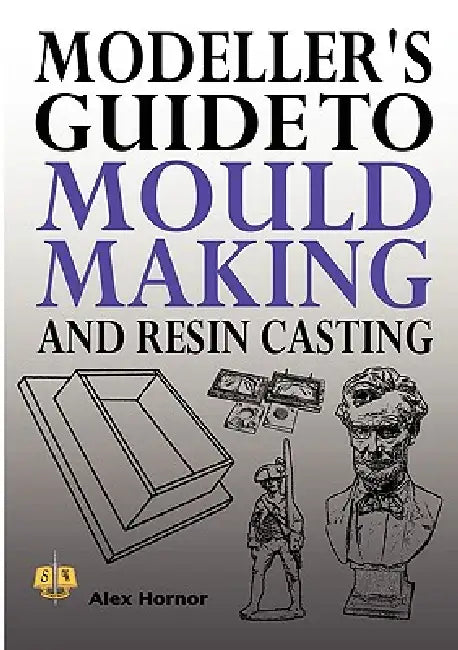 Modeller's Guide to Mould Making and Resin Casting by Alex Hornor