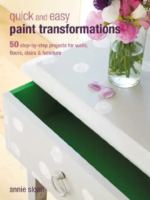 Quick and Easy Paint Transformations: 50 Step-By-Step Ways to Makeover Your Home for Next to Nothing by Annie Sloan