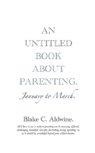 An Untitled Book about Parenting: January to March by Blake C. Aldwine