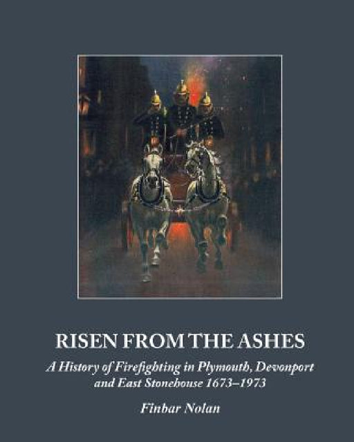 Risen from the Ashes: A History of Firefighting in Plymouth, Devonport and East Stonehouse 1673-1973 by Finbar Nolan
