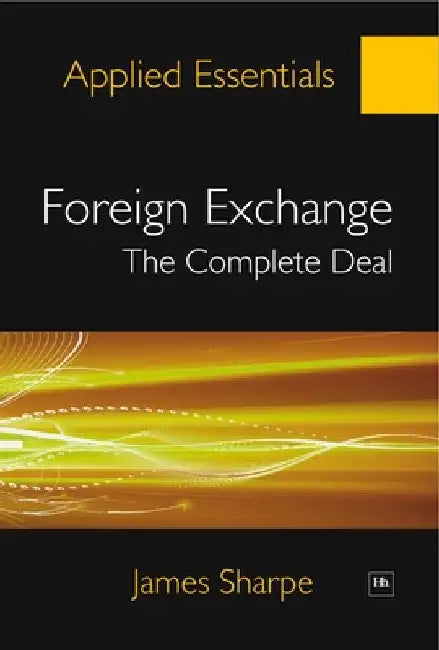 Foreign Exchange: The Complete Deal: A Comprehensive Guide to the Theory and Practice of the Forex Market by James Sharpe