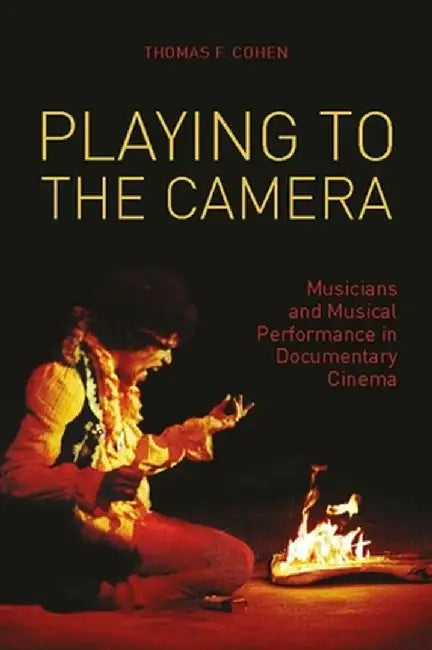 Playing to the Camera: Musicians and Musical Performance in Documentary Cinema by Thomas Cohen