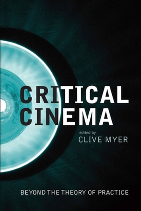 Critical Cinema: Beyond the Theory of Practice by Clive Myer