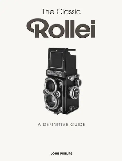 The Classic Rollei: A Definitive Guide by John Phillips