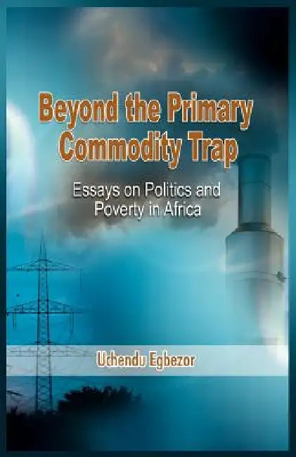 Beyond the Primary Commodity Trap: Essays on Politics and Poverty in Africa by Uchendu Egbezor