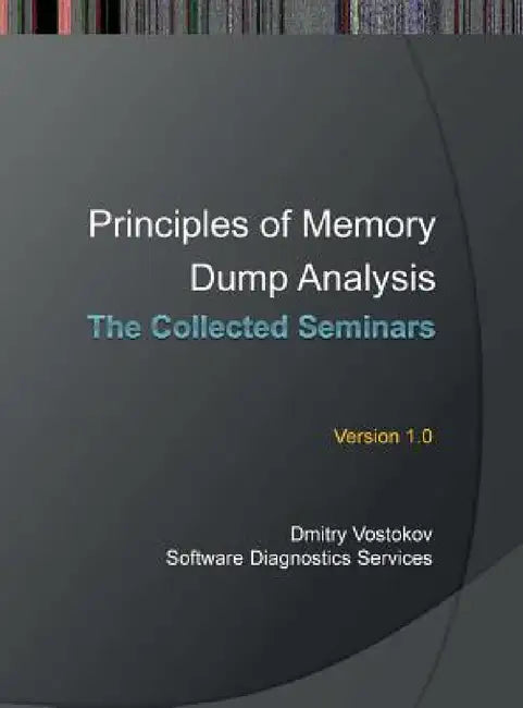 Principles of Memory Dump Analysis: The Collected Seminars by Vostokov Dmitry, Software Diagnostics Services