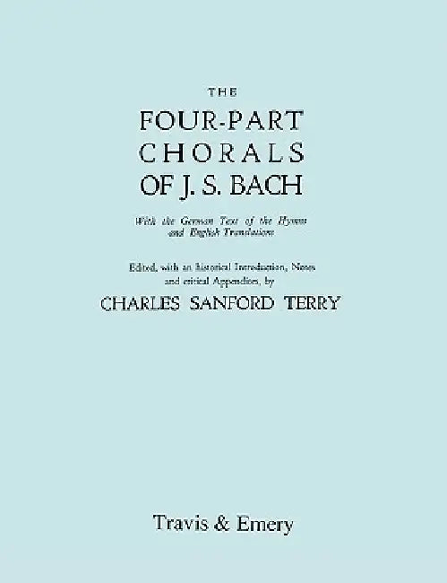 Four-Part Chorals of J.S. Bach. (Volumes 1 and 2 in one book). With German text and English translations. (Facsimile 1929). Includes Four-Part Chorals by Johann Sebastian Bach, Charles Sanford Terry, Travis &. Emery