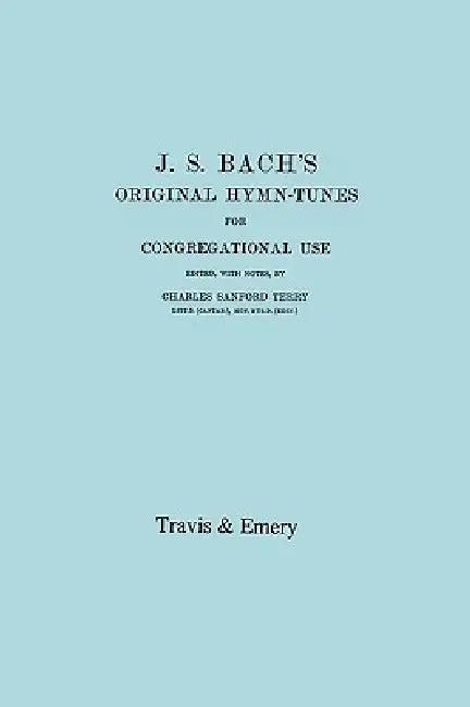 J.S. Bach's Original Hymn-Tunes for Congregational Use. (Facsimile 1922). by Charles Sanford Terry, Johann Sebastian Bach, Travis &. Emery