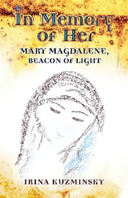 In Memory of Her: Mary Magdalene, Beacon of Light by Irina Kuzminsky