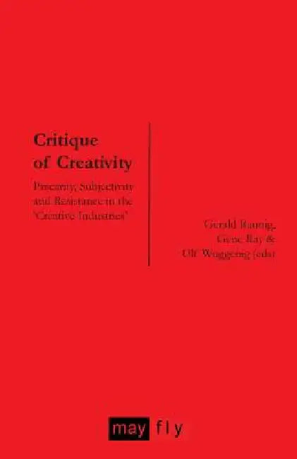 Critique of Creativity: Precarity, Subjectivity and Resistance in the 'Creative Industries' by Gerald Raunig, Gene Ray, Ulf Wuggenig