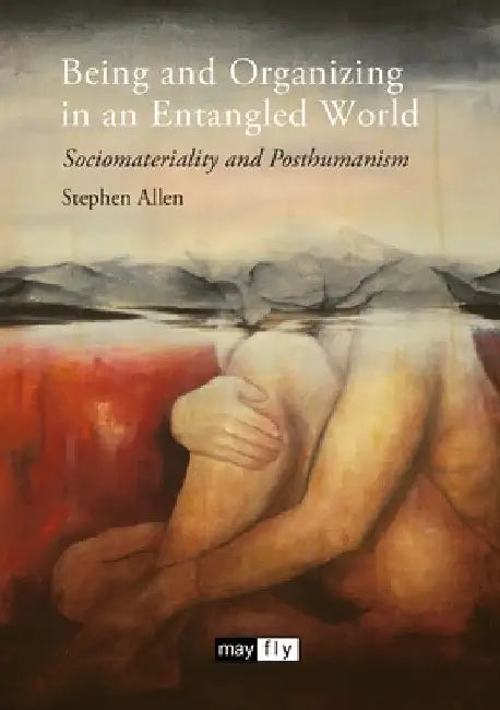 Being and Organizing in an Entangled World: Sociomateriality and Posthumanism by Stephen Allen