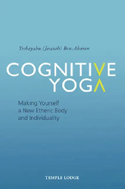 Cognitive Yoga: Making Yourself a New Etheric Body and Individuality by Yeshayahu Ben-Aharon
