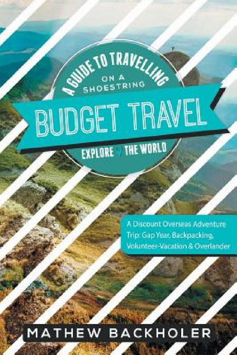 Budget Travel, A Guide to Travelling on a Shoestring, Explore the World, A Discount Overseas Adventure Trip: Gap Year, Backpacking, Volunteer-Vacation by Mathew Backholer
