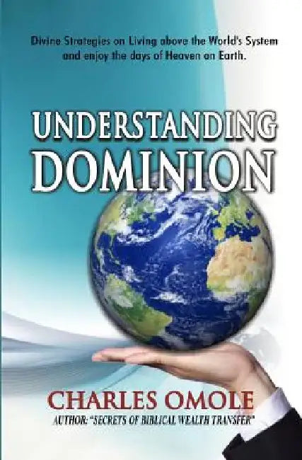 Understanding Dominion: Divine Strategies on Living above the World's system and living the days of heaven on earth. by Charles Omole