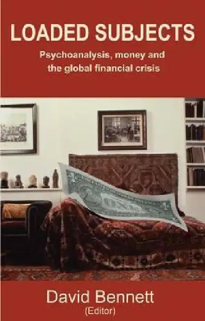 Loaded Subjects: Psychoanalysis, Money and the Global Financial Crisis by David Ed Bennett, David Bennett