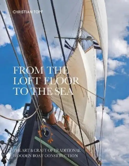 From the Loft Floor to the Sea: The Art & Craft of Traditional Wooden Boat Construction by Christian Topf