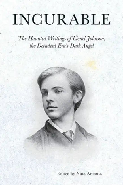 Incurable: The Haunted Writings of Lionel Johnson, the Decadent Era's Dark Angel by Lionel P Johnson