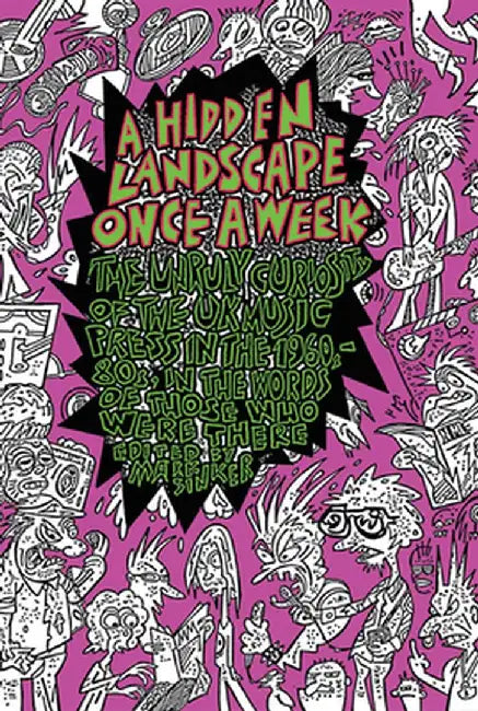 A Hidden Landscape Once a Week: The Unruly Curiosity of the UK Music Press in the 1960s-80s, in the Words of Those Who Were There by Mark Sinker