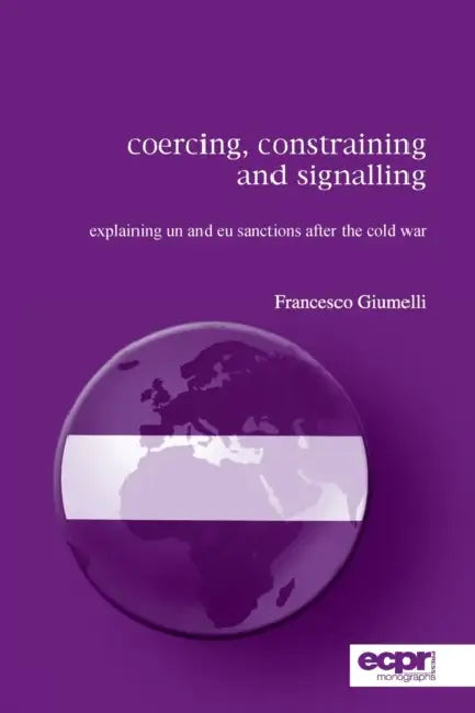 Coercing, Constraining and Signalling: Explaining UN and EU Sanctions After the Cold War by Francesco Giumelli