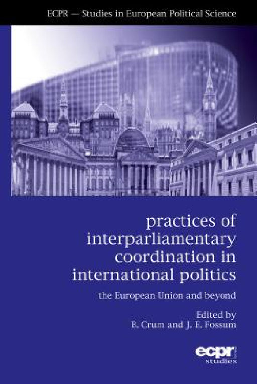 Practices of Interparliamentary Coordination in International Politics: The European Union and Beyond by Ben Crum, John Erik Fossum