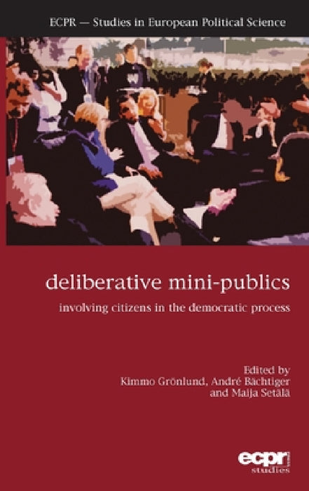 Deliberative Mini-Publics: Involving Citizens in the Democratic Process by Kimmo Grӧnlund, André Bӓchtiger, Maija Setälä