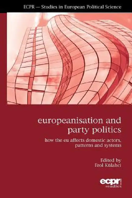 Europeanisation and Party Politics: How the EU affects Domestic Actors, Patterns and Systems by Erol Külahci