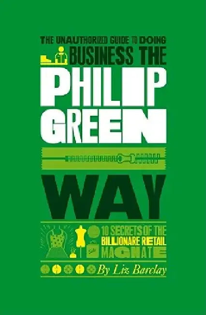 The Unauthorized Guide to Doing Business the Philip Green Way: 10 Secrets of the Billionaire Retail Magnate by Liz Barclay