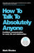 How To Talk To Absolutely Anyone, 3rd Edition by Mark Rhodes