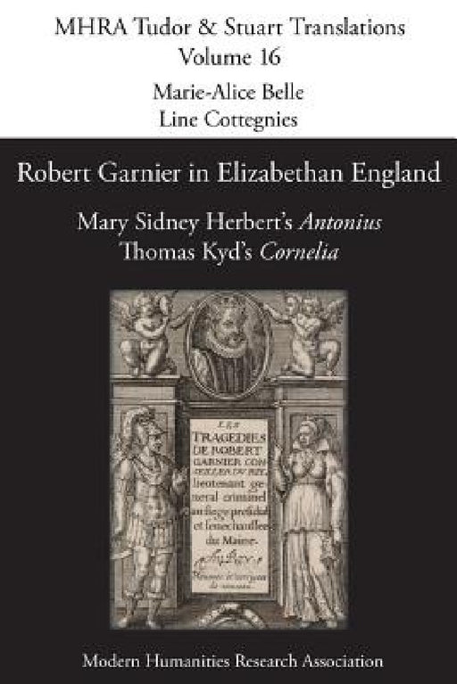 Robert Garnier in Elizabethan England: Mary Sidney Herbert's 'Antonius' and Thomas Kyd's 'Cornelia' by Marie-Alice Belle, Line Cottegnies