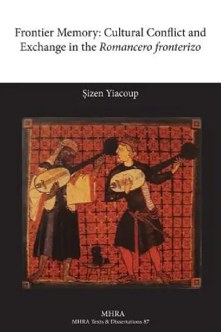 Frontier Memory: Cultural Conflict and Exchange in the Romancero Fronterizo by Sizen Yiacoup, Osizen Yiacoup