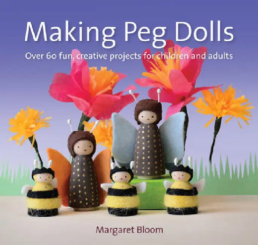 Making Peg Dolls: Over 60 Fun and Creative Projects for Children and Adults by Margaret Bloom
