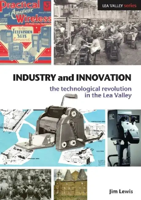 Industry and Innovation: The Technological Revolution in the Lea Valley by Jim Lewis